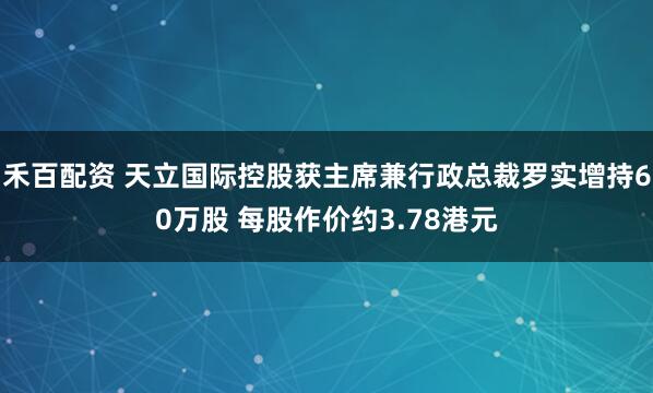 禾百配资 天立国际控股获主席兼行政总裁罗实增持60万股 每股作价约3.78港元