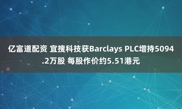 亿富道配资 宜搜科技获Barclays PLC增持5094.2万股 每股作价约5.51港元