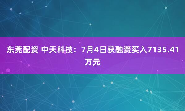 东莞配资 中天科技：7月4日获融资买入7135.41万元