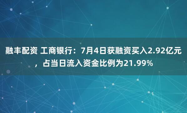 融丰配资 工商银行：7月4日获融资买入2.92亿元，占当日流入资金比例为21.99%