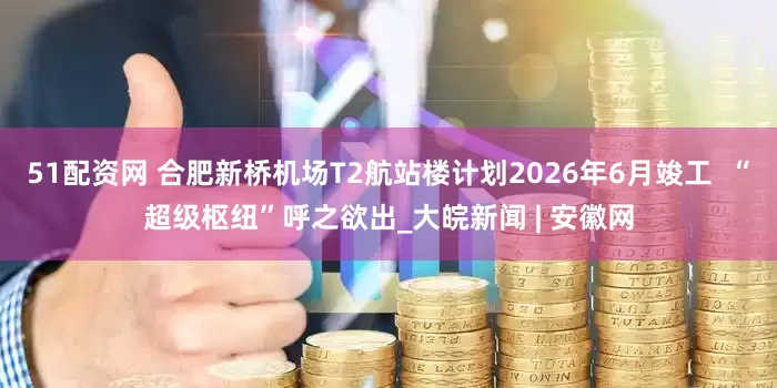 51配资网 合肥新桥机场T2航站楼计划2026年6月竣工  “超级枢纽”呼之欲出_大皖新闻 | 安徽网