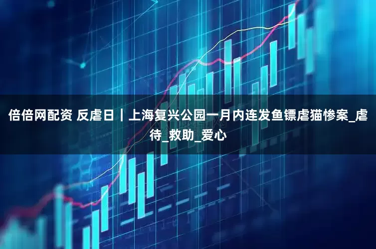 倍倍网配资 反虐日|上海复兴公园一月内连发鱼镖虐猫惨案_虐待_救助_爱心