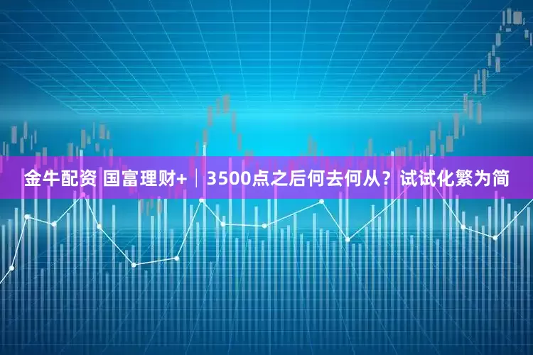 金牛配资 国富理财+│3500点之后何去何从？试试化繁为简