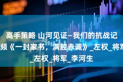 高手策略 山河见证—我们的抗战记忆｜短视频《一封家书，满腔赤诚》_左权_将军_李河生
