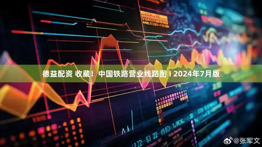 德益配资 收藏!中国铁路营业线路图 I 2024年7月版