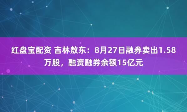 红盘宝配资 吉林敖东：8月27日融券卖出1.58万股，融资融券余额15亿元