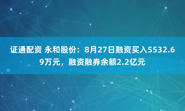证通配资 永和股份:8月27日融资买入5532.69万元,融资融券余额2.2亿元