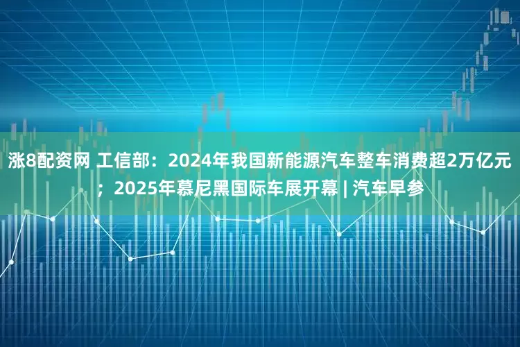 涨8配资网 工信部：2024年我国新能源汽车整车消费超2万亿元；2025年慕尼黑国际车展开幕 | 汽车早参