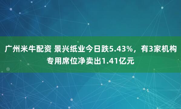 广州米牛配资 景兴纸业今日跌5.43%，有3家机构专用席位净卖出1.41亿元