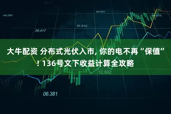 大牛配资 分布式光伏入市, 你的电不再“保值”! 136号文下收益计算全攻略