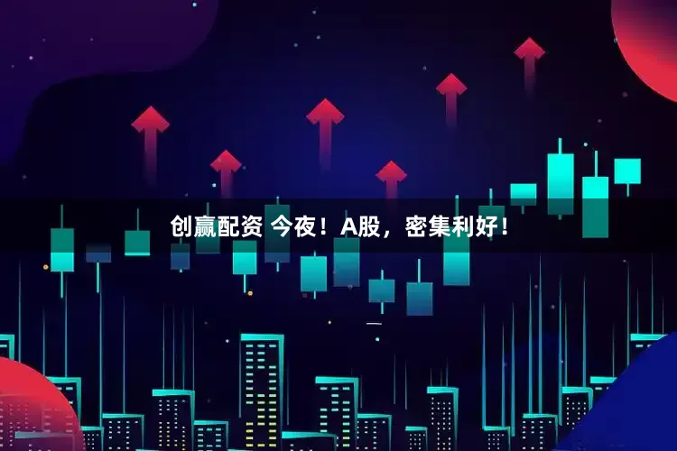 创赢配资 今夜！A股，密集利好！