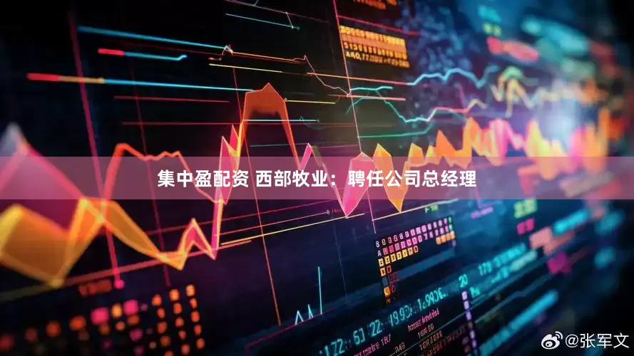 集中盈配资 西部牧业：聘任公司总经理