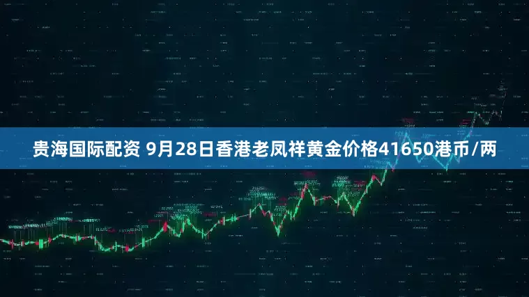 贵海国际配资 9月28日香港老凤祥黄金价格41650港币/两