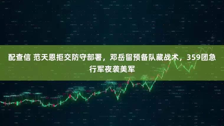 配查信 范天恩拒交防守部署,邓岳留预备队藏战术,359团急行军夜袭美军