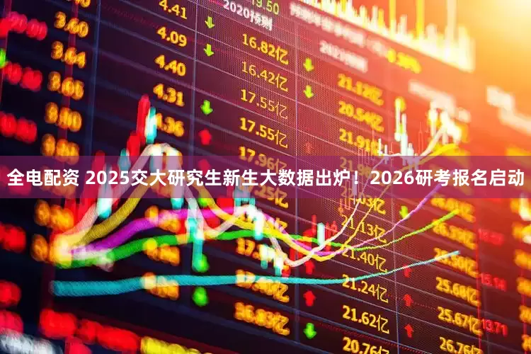 全电配资 2025交大研究生新生大数据出炉!2026研考报名启动