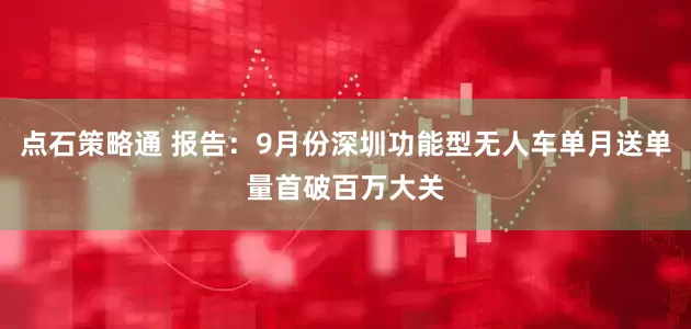 点石策略通 报告：9月份深圳功能型无人车单月送单量首破百万大关