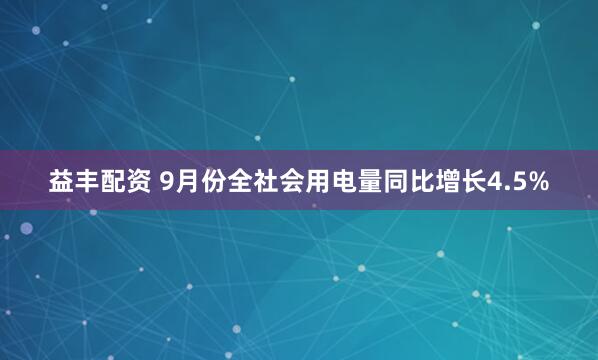 益丰配资 9月份全社会用电量同比增长4.5%