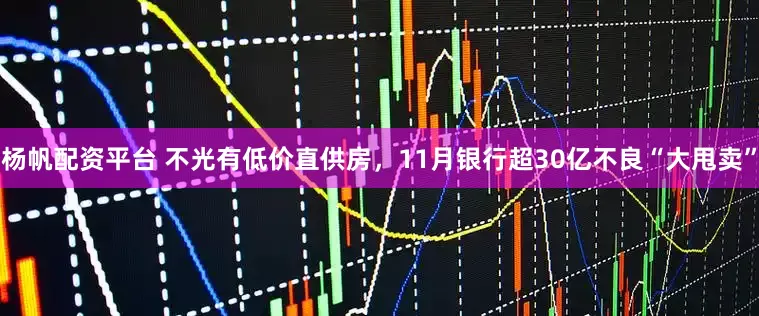 杨帆配资平台 不光有低价直供房，11月银行超30亿不良“大甩卖”