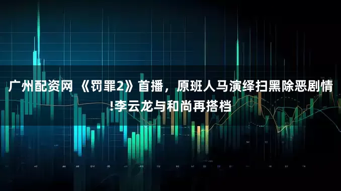 广州配资网 《罚罪2》首播，原班人马演绎扫黑除恶剧情!李云龙与和尚再搭档