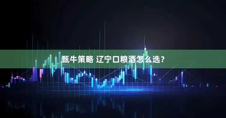 甄牛策略 辽宁口粮酒怎么选?