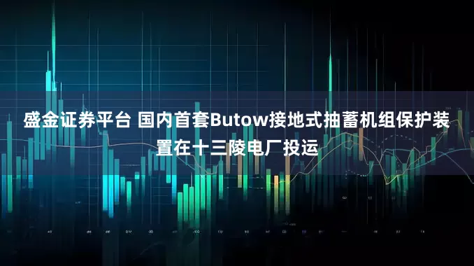 盛金证券平台 国内首套Butow接地式抽蓄机组保护装置在十三陵电厂投运