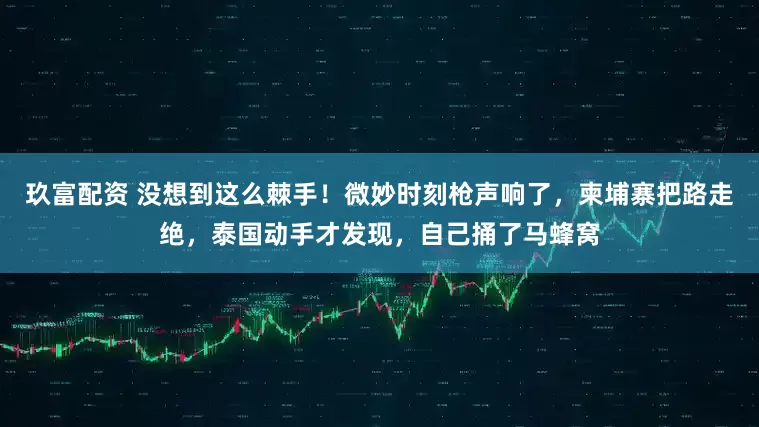 玖富配资 没想到这么棘手！微妙时刻枪声响了，柬埔寨把路走绝，泰国动手才发现，自己捅了马蜂窝