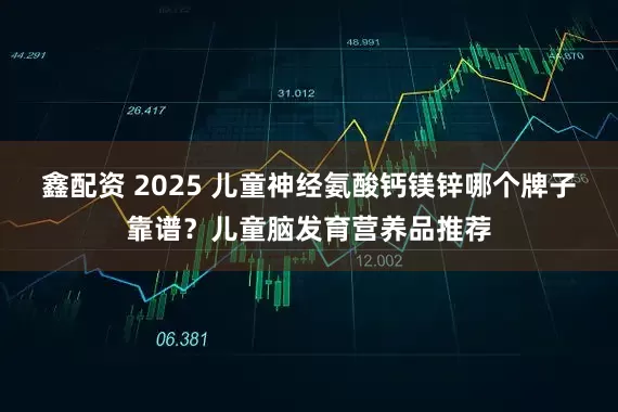 鑫配资 2025 儿童神经氨酸钙镁锌哪个牌子靠谱?儿童脑发育营养品推荐