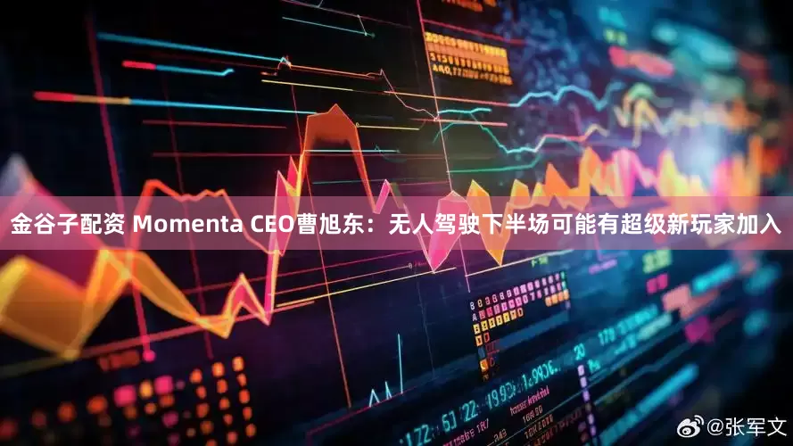 金谷子配资 Momenta CEO曹旭东：无人驾驶下半场可能有超级新玩家加入