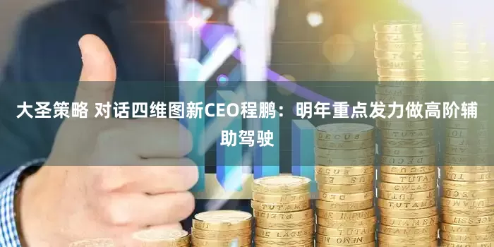 大圣策略 对话四维图新CEO程鹏：明年重点发力做高阶辅助驾驶