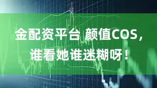 金配资平台 颜值COS，谁看她谁迷糊呀！