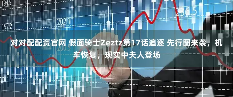 对对配配资官网 假面骑士Zeztz第17话追逐 先行图来袭，机车恢复，现实中夫人登场