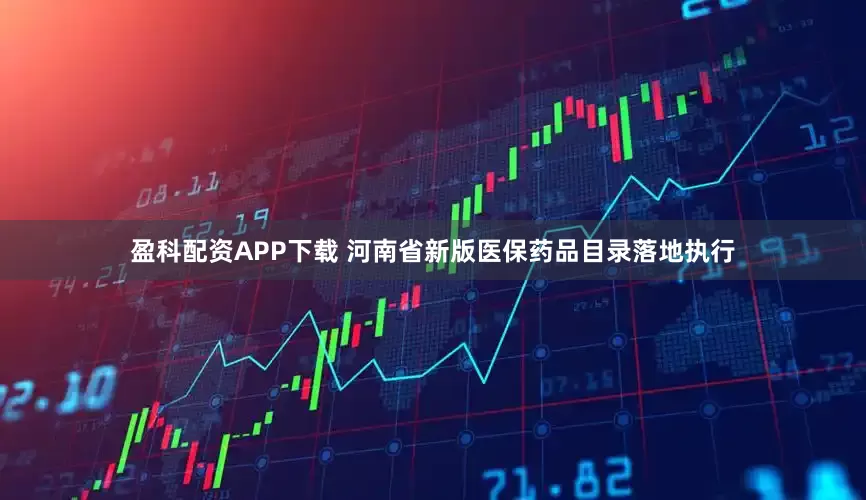 盈科配资APP下载 河南省新版医保药品目录落地执行