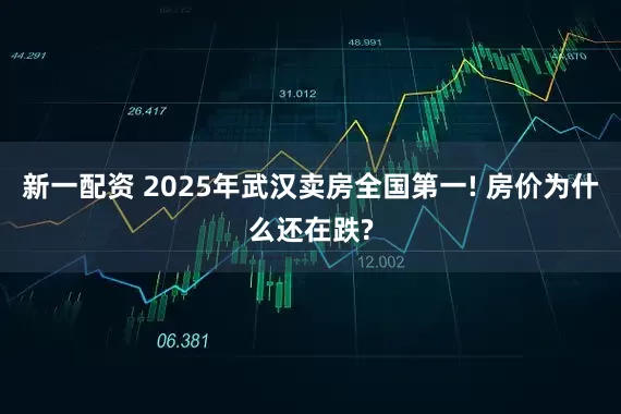 新一配资 2025年武汉卖房全国第一! 房价为什么还在跌?