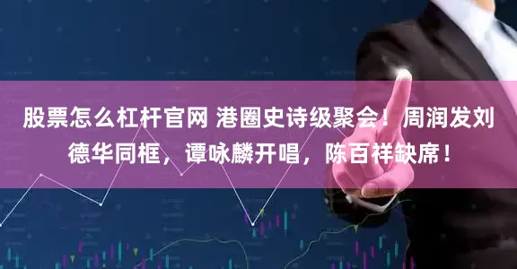 股票怎么杠杆官网 港圈史诗级聚会！周润发刘德华同框，谭咏麟开唱，陈百祥缺席！