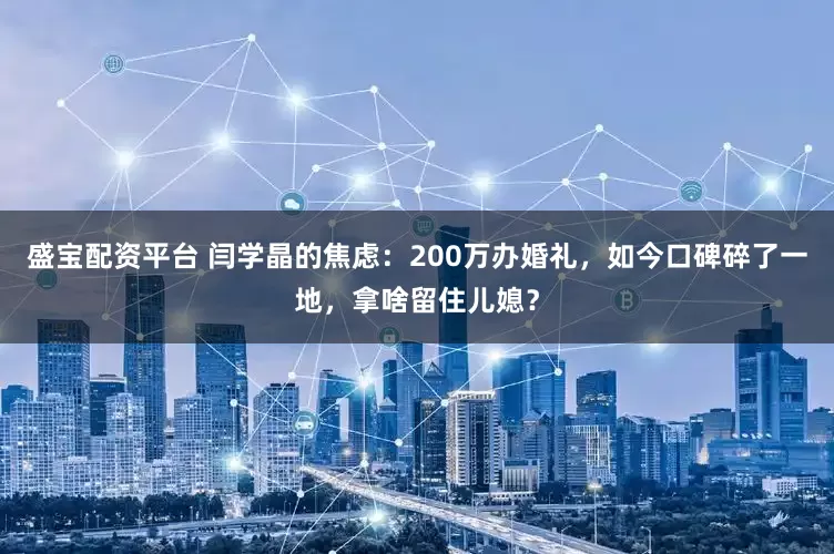 盛宝配资平台 闫学晶的焦虑：200万办婚礼，如今口碑碎了一地，拿啥留住儿媳？