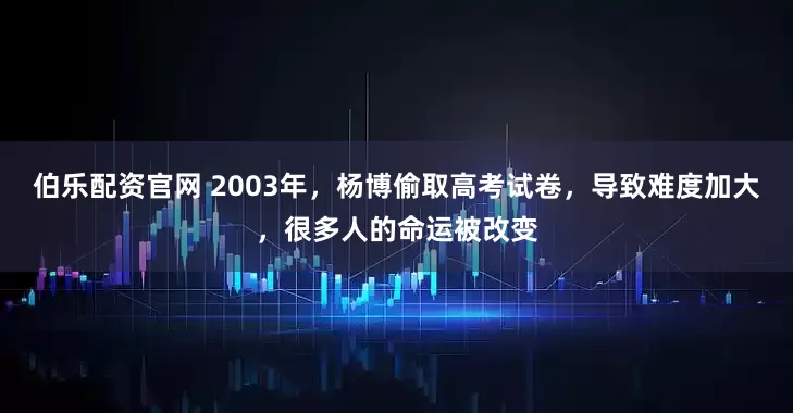 伯乐配资官网 2003年，杨博偷取高考试卷，导致难度加大，很多人的命运被改变