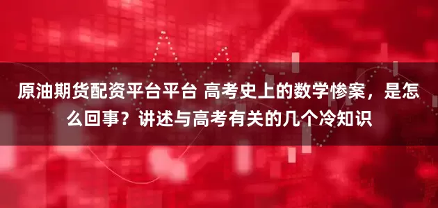 原油期货配资平台平台 高考史上的数学惨案，是怎么回事？讲述与高考有关的几个冷知识