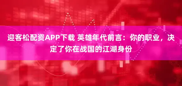 迎客松配资APP下载 英雄年代前言：你的职业，决定了你在战国的江湖身份