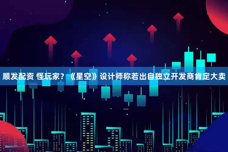 顺发配资 怪玩家？《星空》设计师称若出自独立开发商肯定大卖