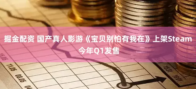 掘金配资 国产真人影游《宝贝别怕有我在》上架Steam 今年Q1发售