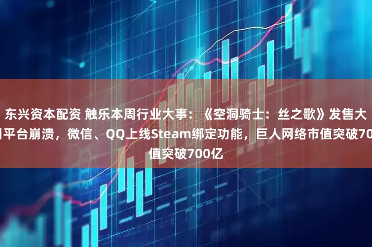 东兴资本配资 触乐本周行业大事：《空洞骑士：丝之歌》发售大热引平台崩溃，微信、QQ上线Steam绑定功能，巨人网络市值突破700亿