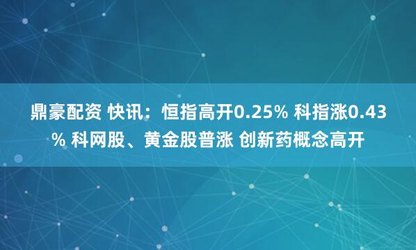 鼎豪配资 快讯：恒指高开0.25% 科指涨0.43% 科网股、黄金股普涨 创新药概念高开