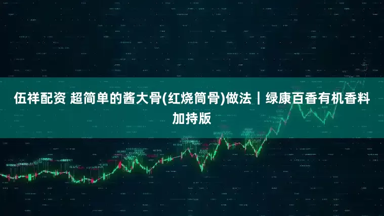 伍祥配资 超简单的酱大骨(红烧筒骨)做法｜绿康百香有机香料加持版