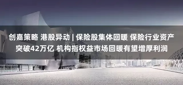 创嘉策略 港股异动 | 保险股集体回暖 保险行业资产突破42万亿 机构指权益市场回暖有望增厚利润